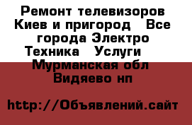 Ремонт телевизоров Киев и пригород - Все города Электро-Техника » Услуги   . Мурманская обл.,Видяево нп